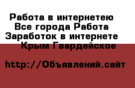 Работа в интернетею - Все города Работа » Заработок в интернете   . Крым,Гвардейское